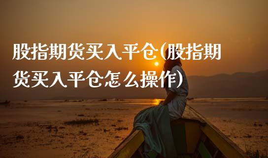 股指期货买入平仓(股指期货买入平仓怎么操作)