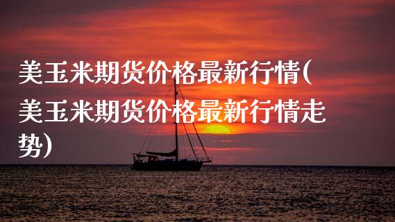 美玉米期货价格最新行情(美玉米期货价格最新行情走势)