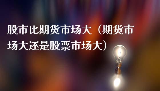 股市比期货市场大（期货市场大还是股票市场大）