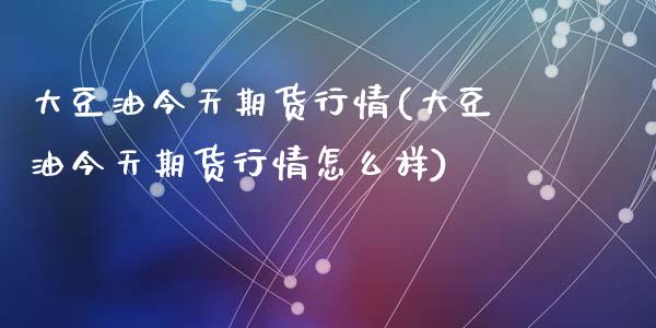 大豆油今天期货行情(大豆油今天期货行情怎么样)