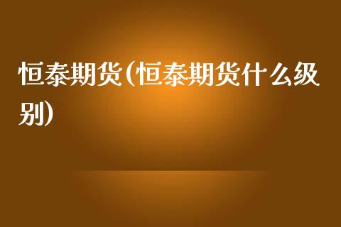 恒泰期货(恒泰期货什么级别)