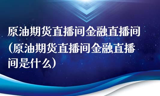 原油期货直播间金融直播间(原油期货直播间金融直播间是什么)