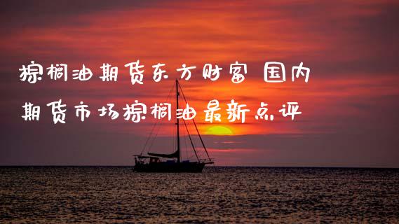 棕榈油期货东方财富 国内期货市场棕榈油最新点评