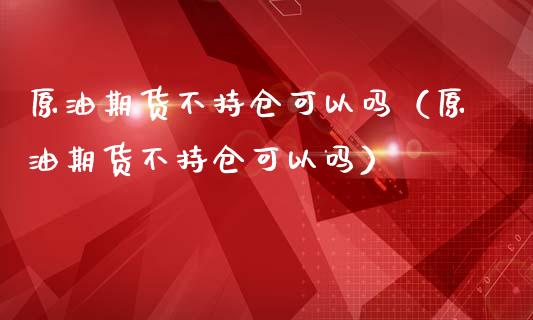 原油期货不持仓可以吗（原油期货不持仓可以吗）