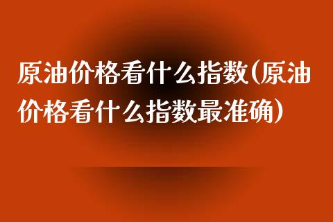 原油价格看什么指数(原油价格看什么指数最准确)