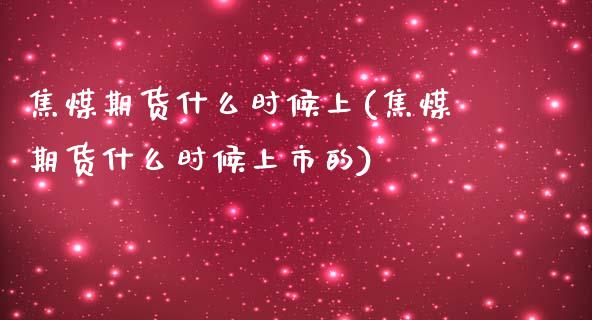 焦煤期货什么时候上(焦煤期货什么时候上市的)