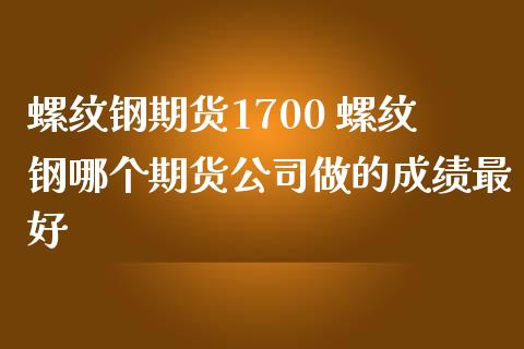 螺纹钢期货1700 螺纹钢哪个期货公司做的成绩最好