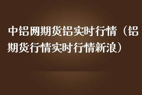 中铝网期货铝实时行情（铝期货行情实时行情新浪）