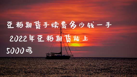 豆粕期货手续费多少钱一手 2022年豆粕期货能上5000吗