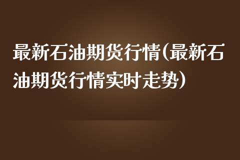 最新石油期货行情(最新石油期货行情实时走势)