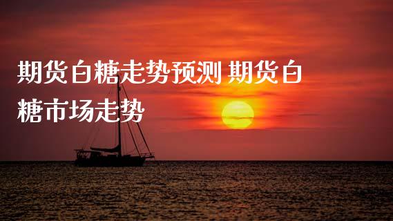 期货白糖走势预测 期货白糖市场走势