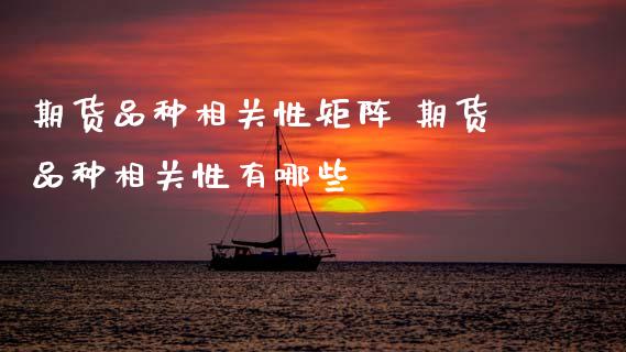 期货品种相关性矩阵 期货品种相关性有哪些