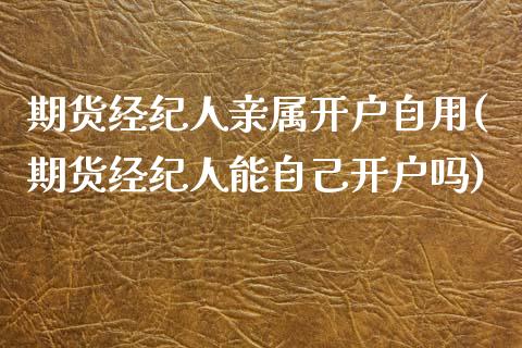 期货经纪人亲属开户自用(期货经纪人能自己开户吗)