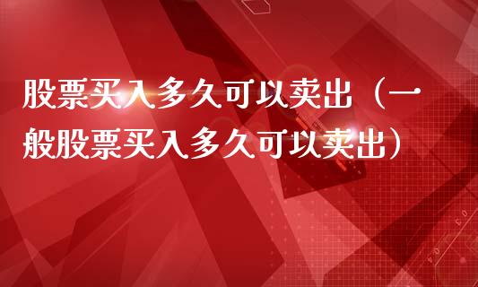 股票买入多久可以卖出（一般股票买入多久可以卖出）
