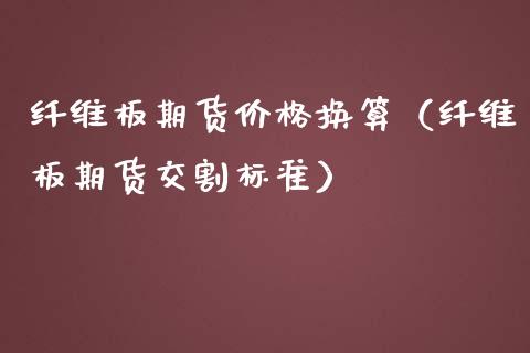 纤维板期货价格换算（纤维板期货交割标准）