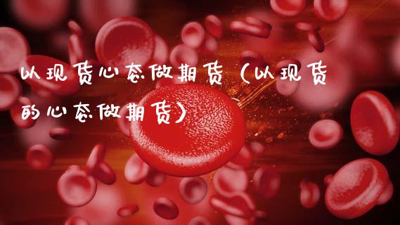 以现货心态做期货(以现货的心态做期货)_黄金期货_第1张_宇龙理财网 以现货心态做期货(以现货的心态做期货)_https://www.dglong8.com_黄金期货_第1张