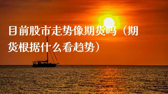 目前股市走势像期货吗（期货根据什么看趋势）