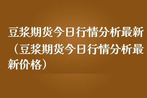 豆浆期货今日行情分析最新（豆浆期货今日行情分析最新价格）