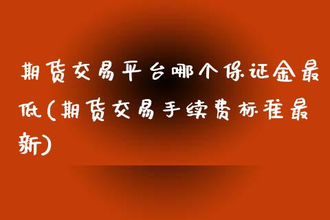 期货交易平台哪个保证金最低(期货交易手续费标准最新)
