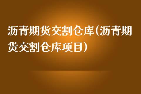 沥青期货交割仓库(沥青期货交割仓库项目)