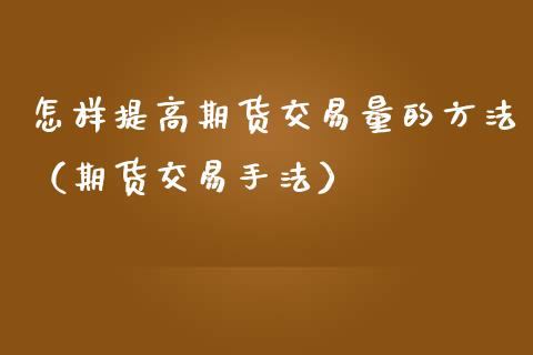 怎样提高期货交易量的方法（期货交易手法）