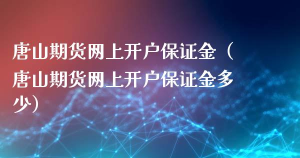 唐山期货网上开户保证金（唐山期货网上开户保证金多少）