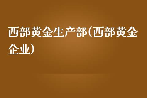 西部黄金生产部(西部黄金企业)