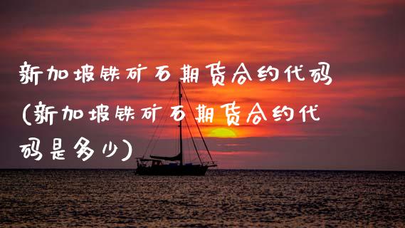 新加坡铁矿石期货合约代码(新加坡铁矿石期货合约代码是多少)
