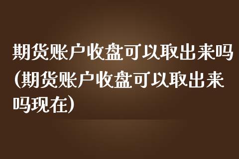 期货账户收盘可以取出来吗(期货账户收盘可以取出来吗现在)