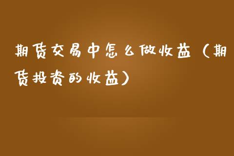 期货交易中怎么做收益（期货投资的收益）