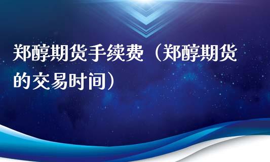 郑醇期货手续费（郑醇期货的交易时间）
