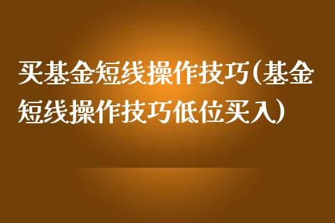 买基金短线操作技巧(基金短线操作技巧低位买入)