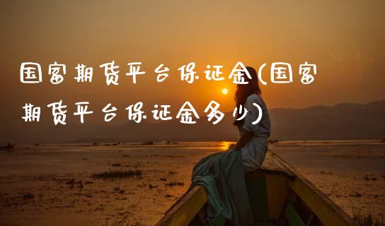 国富期货平台保证金(国富期货平台保证金多少)