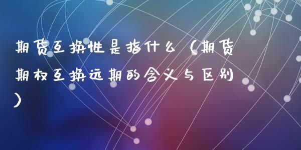 期货互换性是指什么（期货期权互换远期的含义与区别）