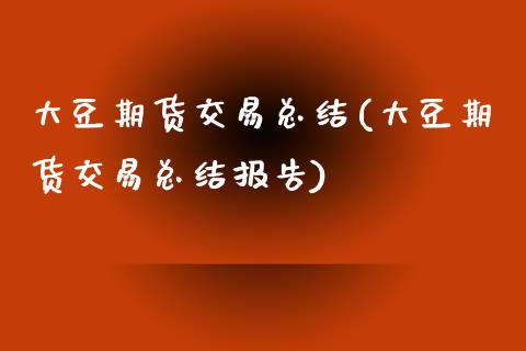 大豆期货交易总结(大豆期货交易总结报告)