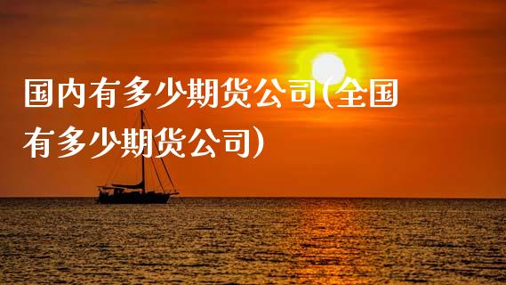 国内有多少期货公司(全国有多少期货公司)