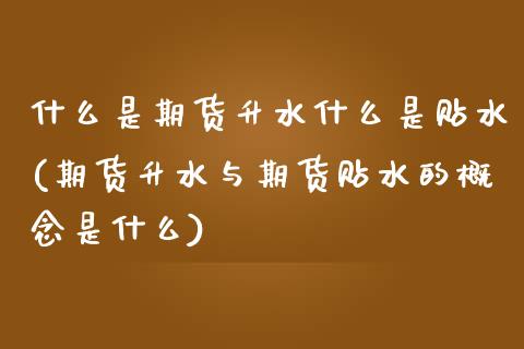 什么是期货升水什么是贴水(期货升水与期货贴水的概念是什么)