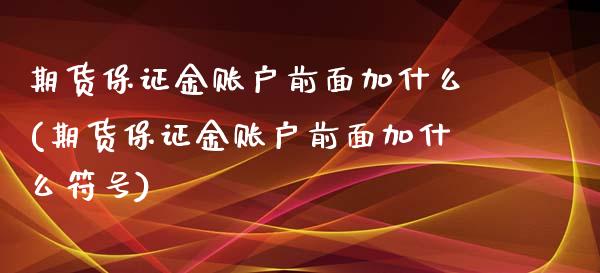 期货保证金账户前面加什么(期货保证金账户前面加什么符号)