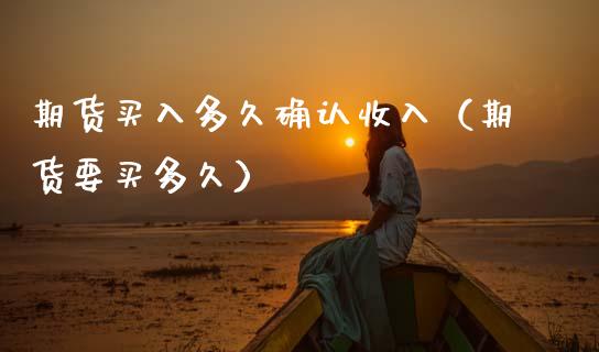 期货买入多久确认收入（期货要买多久）