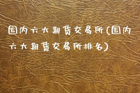 国内六大期货交易所(国内六大期货交易所排名)