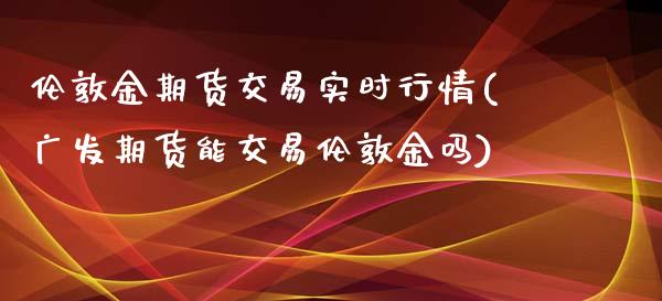 伦敦金期货交易实时行情(广发期货能交易伦敦金吗)