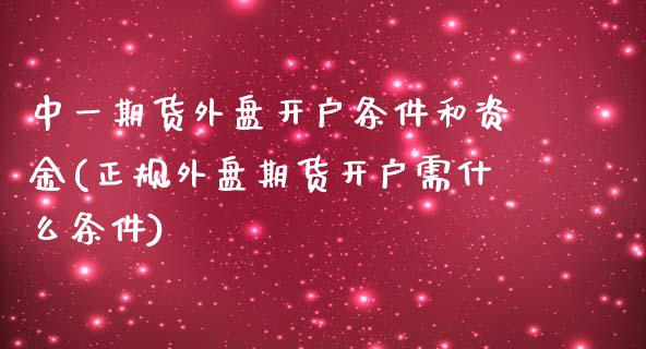 期货外盘开户条件和资金(正规外盘期货开户需什么条件)