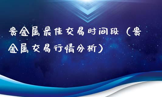 贵金属最佳交易时间段（贵金属交易行情分析）