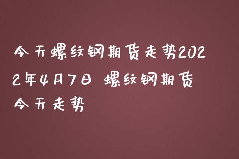 今天螺纹钢期货走势2022年4月7日 螺纹钢期货今天走势_https://www.dglong8.com_财经要闻_第1张