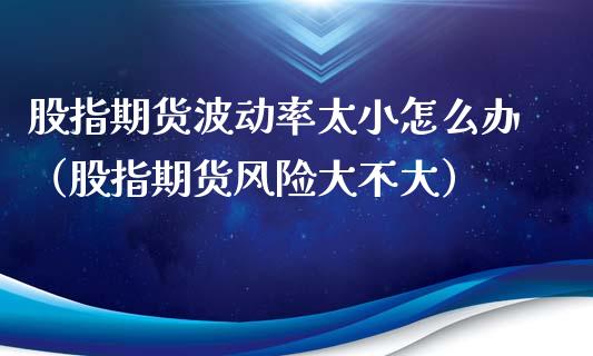 股指期货波动率太小怎么办（股指期货风险大不大）