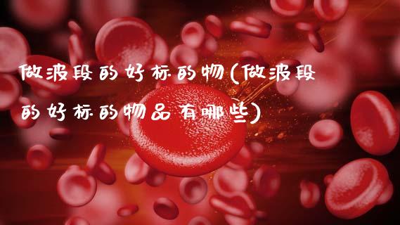 做波段的好标的物(做波段的好标的物品有哪些)