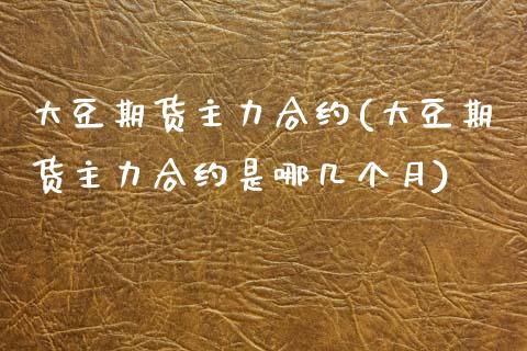 大豆期货主力合约(大豆期货主力合约是哪几个月)