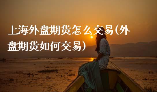上海外盘期货怎么交易(外盘期货如何交易)