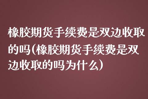 橡胶期货手续费是双边收取的吗(橡胶期货手续费是双边收取的吗为什么)
