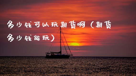多少钱可以玩期货啊（期货多少钱能玩）
